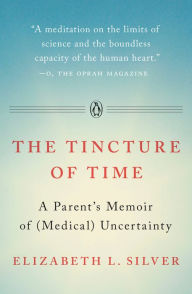 Title: The Tincture of Time: A Parent's Memoir of (Medical) Uncertainty, Author: Elizabeth L. Silver