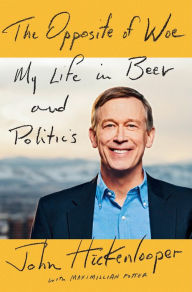 Title: The Opposite of Woe: My Life in Beer and Politics, Author: John Hickenlooper