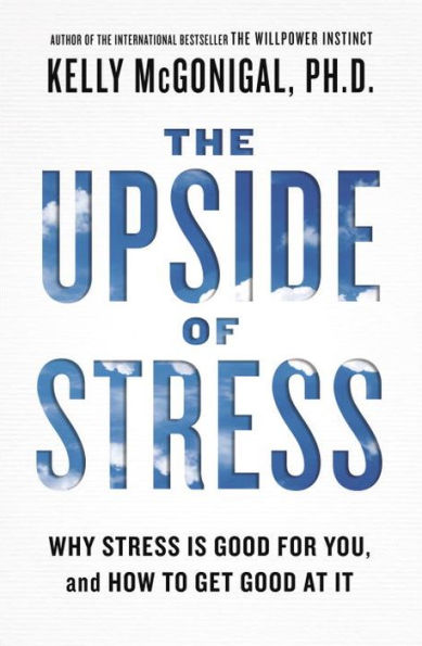 The Upside of Stress: Why Stress Is Good for You, and How to Get at It