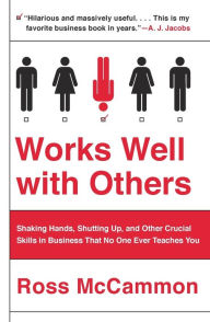 Title: Works Well with Others: Shaking Hands, Shutting Up, and Other Crucial Skills in Business That No One Ever Teaches You, Author: Ross McCammon