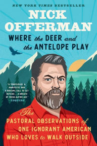 Title: Where the Deer and the Antelope Play: The Pastoral Observations of One Ignorant American Who Loves to Walk Outside, Author: Nick Offerman