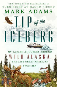 Title: Tip of the Iceberg: My 3,000-Mile Journey Around Wild Alaska, the Last Great American Frontier, Author: Mark Adams