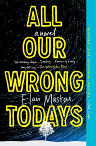 Title: All Our Wrong Todays: A Novel, Author: Elan Mastai