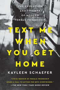 Title: Text Me When You Get Home: The Evolution and Triumph of Modern Female Friendship, Author: Kayleen Schaefer