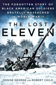 Title: The Lost Eleven: The Forgotten Story of Black American Soldiers Brutally Massacred in World War II, Author: Denise George