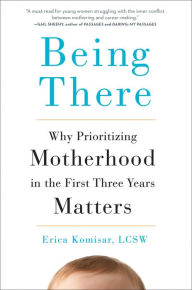 Title: Being There: Why Prioritizing Motherhood in the First Three Years Matters, Author: Erica Komisar