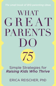 Title: What Great Parents Do: 75 Simple Strategies for Raising Kids Who Thrive, Author: Erica Reischer
