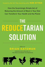 Title: The Reducetarian Solution: How the Surprisingly Simple Act of Reducing the Amount of Meat in Your Diet Can Transform Your Health and the Planet, Author: Brian Kateman