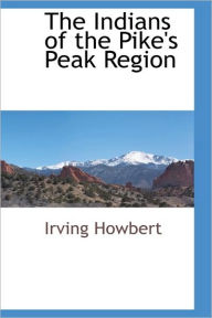 Title: The Indians of the Pike's Peak Region, Author: Irving Howbert