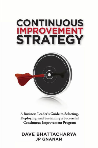 Continuous Improvement Strategy - A Business Leader's Guide to Selecting, Deploying and Sustaining a Successful Continuous Improvement Program