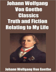 Johann Wolfgang Von Goethe Classics: Autobiography Truth and Fiction Relating to My Life