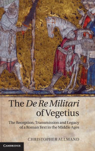 Title: The De Re Militari of Vegetius: The Reception, Transmission and Legacy of a Roman Text in the Middle Ages, Author: Christopher Allmand