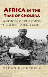 Title: Africa in the Time of Cholera: A History of Pandemics from 1817 to the Present, Author: Myron Echenberg