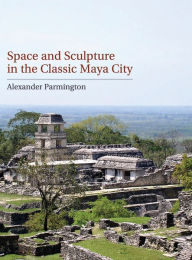 Title: Space and Sculpture in the Classic Maya City, Author: Alexander Parmington