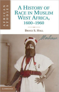 Title: A History of Race in Muslim West Africa, 1600-1960, Author: Bruce S. Hall