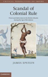 Title: Scandal of Colonial Rule: Power and Subversion in the British Atlantic during the Age of Revolution, Author: James Epstein