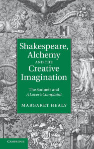 Title: Shakespeare, Alchemy and the Creative Imagination: The Sonnets and A Lover's Complaint, Author: Margaret Healy