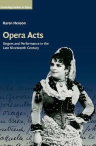 Title: Opera Acts: Singers and Performance in the Late Nineteenth Century, Author: Karen Henson