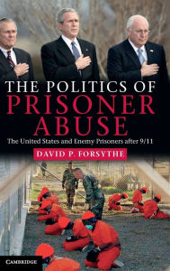 Title: The Politics of Prisoner Abuse: The United States and Enemy Prisoners after 9/11, Author: David P. Forsythe