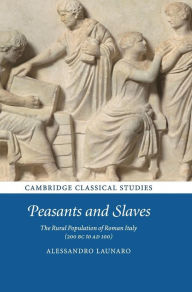 Title: Peasants and Slaves: The Rural Population of Roman Italy (200 BC to AD 100), Author: Alessandro Launaro