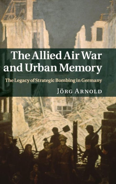 The Allied Air War and Urban Memory: The Legacy of Strategic Bombing in Germany