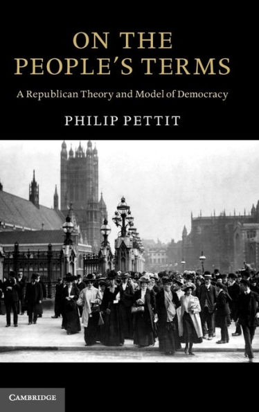 On the People's Terms: A Republican Theory and Model of Democracy