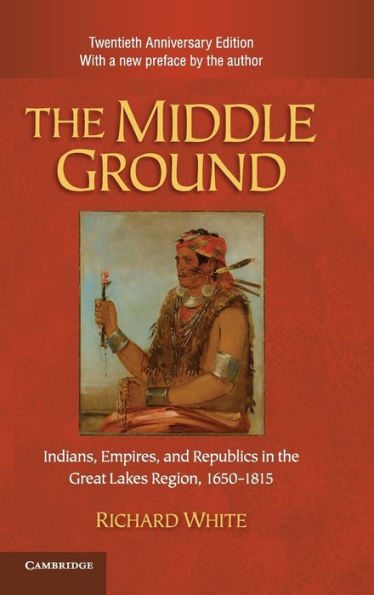 The Middle Ground: Indians, Empires, and Republics in the Great Lakes Region, 1650-1815 / Edition 2