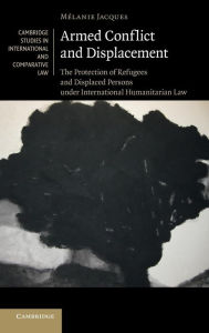 Title: Armed Conflict and Displacement: The Protection of Refugees and Displaced Persons under International Humanitarian Law, Author: Mélanie Jacques