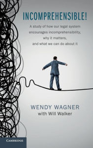 Title: Incomprehensible!: A Study of How Our Legal System Encourages Incomprehensibility, Why It Matters, and What We Can Do About It, Author: Wendy Wagner