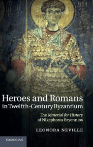 Title: Heroes and Romans in Twelfth-Century Byzantium: The Material for History of Nikephoros Bryennios, Author: Leonora Neville