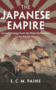 Title: The Japanese Empire: Grand Strategy from the Meiji Restoration to the Pacific War, Author: S. C. M. Paine