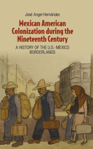 Title: Mexican American Colonization during the Nineteenth Century: A History of the U.S.-Mexico Borderlands, Author: José Angel Hernández