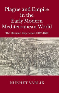 Title: Plague and Empire in the Early Modern Mediterranean World: The Ottoman Experience, 1347-1600, Author: Nükhet Varlik