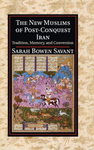 Title: The New Muslims of Post-Conquest Iran: Tradition, Memory, and Conversion, Author: Sarah Bowen Savant