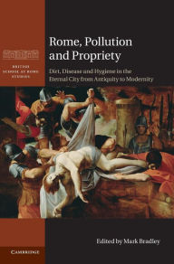 Title: Rome, Pollution and Propriety: Dirt, Disease and Hygiene in the Eternal City from Antiquity to Modernity, Author: Mark Bradley