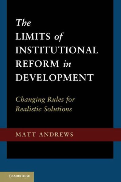 The Limits of Institutional Reform in Development: Changing Rules for Realistic Solutions