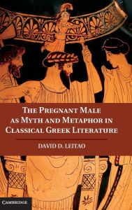 Title: The Pregnant Male as Myth and Metaphor in Classical Greek Literature, Author: David D. Leitao