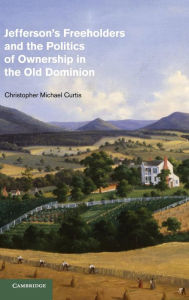Title: Jefferson's Freeholders and the Politics of Ownership in the Old Dominion, Author: Christopher Michael Curtis