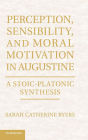 Perception, Sensibility, and Moral Motivation in Augustine: A Stoic-Platonic Synthesis