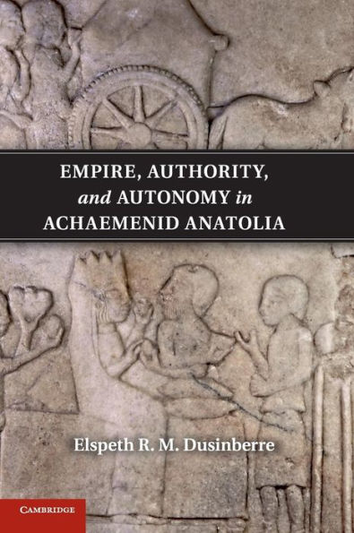 Empire, Authority, and Autonomy in Achaemenid Anatolia