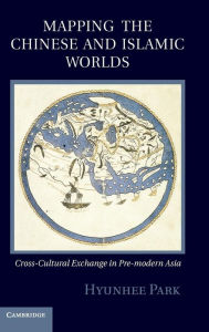 Title: Mapping the Chinese and Islamic Worlds: Cross-Cultural Exchange in Pre-Modern Asia, Author: Hyunhee Park