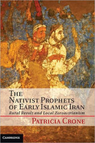 Title: The Nativist Prophets of Early Islamic Iran: Rural Revolt and Local Zoroastrianism, Author: Patricia Crone