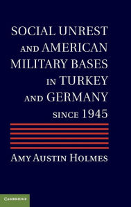 Title: Social Unrest and American Military Bases in Turkey and Germany since 1945, Author: Amy Austin Holmes