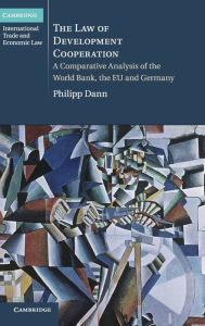 Title: The Law of Development Cooperation: A Comparative Analysis of the World Bank, the EU and Germany, Author: Philipp Dann