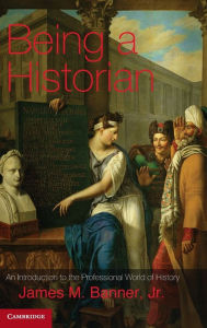 Title: Being a Historian: An Introduction to the Professional World of History, Author: James M. Banner