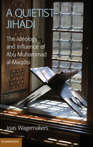 Title: A Quietist Jihadi: The Ideology and Influence of Abu Muhammad al-Maqdisi, Author: Joas Wagemakers