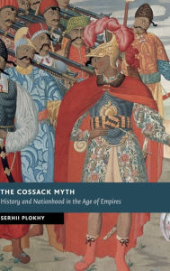 Title: The Cossack Myth: History and Nationhood in the Age of Empires, Author: Serhii Plokhy