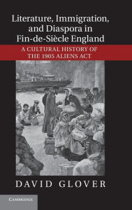 Title: Literature, Immigration, and Diaspora in Fin-de-Siècle England: A Cultural History of the 1905 Aliens Act, Author: David Glover