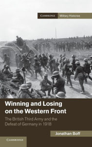 Title: Winning and Losing on the Western Front: The British Third Army and the Defeat of Germany in 1918, Author: Jonathan Boff