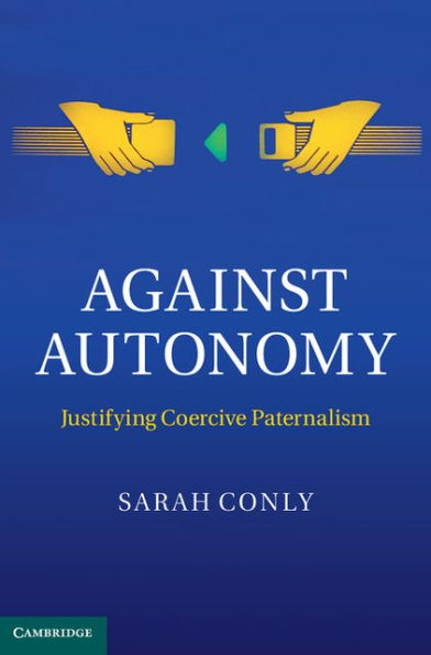 Against Autonomy: Justifying Coercive Paternalism